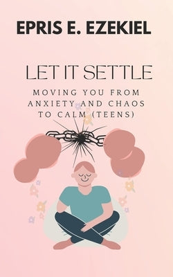 Let It Settle: Moving You from Anxiety and Chaos to Calm (Teens) by Ezekiel, Epris E.
