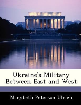 Ukraine's Military Between East and West by Ulrich, Marybeth Peterson