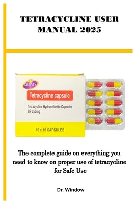 Tetracycline User Manual 2025: The complete guide on everything you need to know on proper use of tetracycline for Safe Use by Dr Window