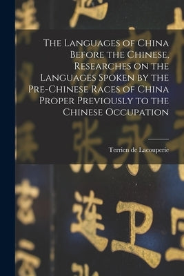 The Languages of China Before the Chinese, Researches on the Languages Spoken by the Pre-Chinese Races of China Proper Previously to the Chinese Occup by Terrien De Lacouperie, D. 1894