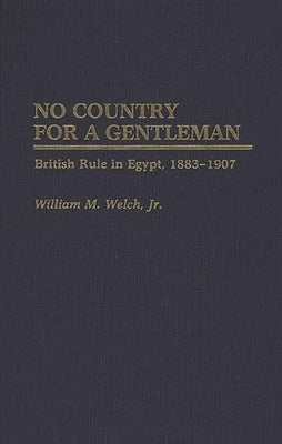 No Country for a Gentleman: British Rule in Egypt, 1883-1907 by Welch, William M.