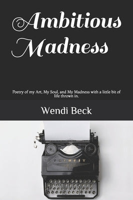Ambitious Madness: Poetry of my Art, My Soul, and My Madness with a little bit of life thrown in. by Beck, Wendi