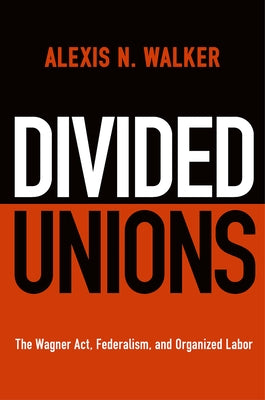 Divided Unions: The Wagner Act, Federalism, and Organized Labor by Walker, Alexis N.
