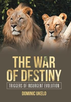 The War of Destiny: Triggers of Insurgent Evolution by Ukelo, Dominic