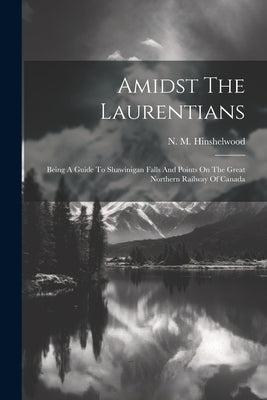 Amidst The Laurentians: Being A Guide To Shawinigan Falls And Points On The Great Northern Railway Of Canada by Hinshelwood, N. M.