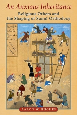 An Anxious Inheritance: Religious Others and the Shaping of Sunni Orthodoxy by Hughes, Aaron W.