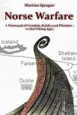 Norse Warfare: A Portrayal of Combat, Raids, and Plunder in the Viking Age by Sprague, Martina