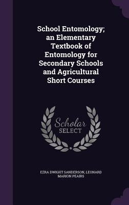 School Entomology; an Elementary Textbook of Entomology for Secondary Schools and Agricultural Short Courses by Sanderson, Ezra Dwight
