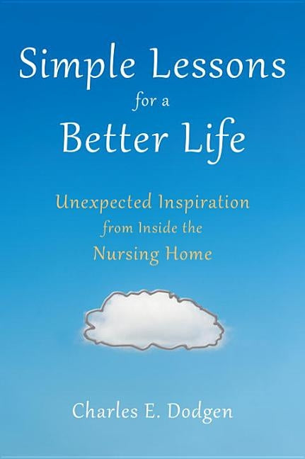 Simple Lessons for a Better Life: Unexpected Inspiration from Inside the Nursing Home by Dodgen, Charles E.