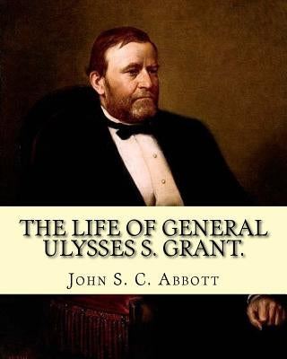 The life of General Ulysses S. Grant. Containing a brief but faithful narrative of those military and diplomatic achievements which have entitled him by Abbott, John S. C.