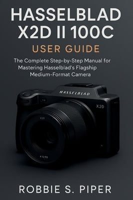 Hasselblad X2d Ii 100c User Guide: The Complete Step-by-Step Manual for Mastering Hasselblad's Flagship Medium-Format Camera by Piper, Robbie S. Piper