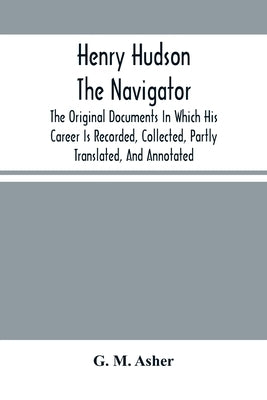 Henry Hudson The Navigator: The Original Documents In Which His Career Is Recorded, Collected, Partly Translated, And Annotated by M. Asher, G.