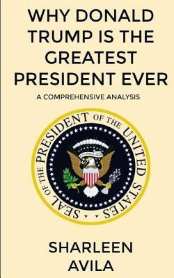 Why Donald Trump Is The Greatest President Ever: A Comprehensive Analysis by Avila, Sharleen