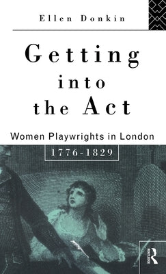 Getting Into the Act: Women Playwrights in London 1776-1829 by Donkin, Ellen