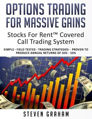 Options Trading for Massive Gains; Stocks For Rent Covered Call Trading - System Simple - Field Tested - Trading Strategies - Proven to Produce Annual by Graham, Steven