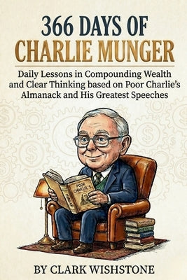 366 Days of Charlie Munger: Daily Lessons in Compounding Wealth and Clear Thinking from Poor Charlie's Almanack and His Greatest Speeches by Wishstone, Clark