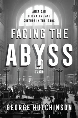Facing the Abyss: American Literature and Culture in the 1940s by Hutchinson, George