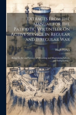 Extracts From the Manual for the Patriotic Volunteer On Active Service in Regular and Irregular War: Being the Art and Science of Obtaining and Mainta by Forbes, Hugh
