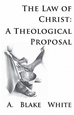 The Law of Christ: A Theological Proposal by White, A. Blake
