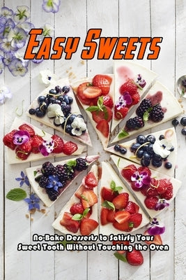 Easy Sweets: No-Bake Desserts to Satisfy Your Sweet Tooth Without Touching the Oven: No-Bake Desserts Cookbook by Barnes, Beatrice