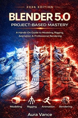 Blender 5.0 Project-Based Mastery (2026 Edition): A Hands-On Guide to Modeling, Rigging, Animation & Professional Rendering by Vance, Aura