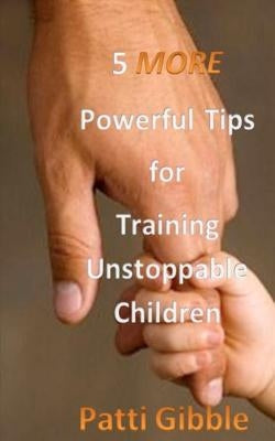 5 More Powerful Tips for Training Unstoppable Children: Attitude for kids, sowing for kids, worship for kids, adult supervision for kids, Holy Spirit by Gibble, Patti