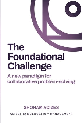The Foundational Challenge: A new paradigm for collaborative problem-solving by Adizes, Shoham