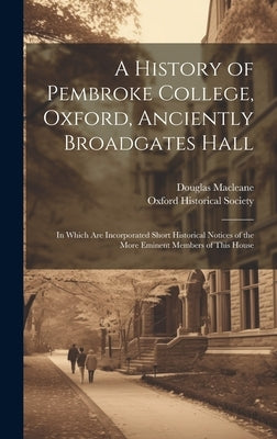A History of Pembroke College, Oxford, Anciently Broadgates Hall: In Which Are Incorporated Short Historical Notices of the More Eminent Members of Th by Macleane, Douglas
