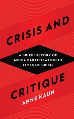 Crisis and Critique: A History of Media Participation in Times of Crisis by Kaun, Anne