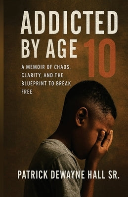Addicted by Age 10: A MEMOIR OF CHAOS, CLARITY, AND THE BLUEPRINT TO BREAK FREE Patrick Dewayne by Hall, Patrick Dewayne
