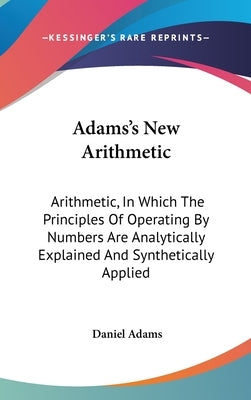 Adams's New Arithmetic: Arithmetic, In Which The Principles Of Operating By Numbers Are Analytically Explained And Synthetically Applied by Adams, Daniel