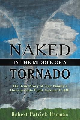 Naked in the Middle of a Tornado: The True Story of One Family's Unbelievable Fight Against It All! by Herman, Robert Patrick