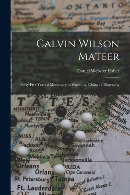 Calvin Wilson Mateer: Forty-five Years a Missionary in Shantung, China: a Biography by Fisher, Daniel Webster 1838-1913