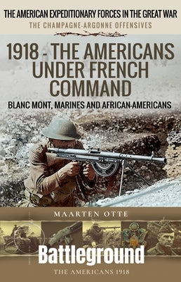 1918 - The Americans Under French Command: The Champagne-Argonne Offensives: Blanc Mont, Marines and African-Americans by Otte, Maarten