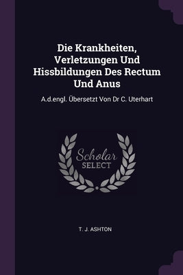 Die Krankheiten, Verletzungen Und Hissbildungen Des Rectum Und Anus: A.d.engl. Übersetzt Von Dr C. Uterhart by Ashton, T. J.