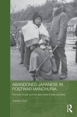 Abandoned Japanese in Postwar Manchuria: The Lives of War Orphans and Wives in Two Countries by Chan, Yeeshan