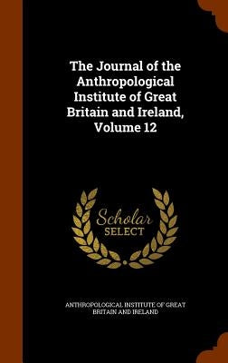 The Journal of the Anthropological Institute of Great Britain and Ireland, Volume 12 by Anthropological Institute of Great Brita
