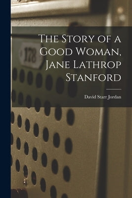 The Story of a Good Woman, Jane Lathrop Stanford by Jordan, David Starr