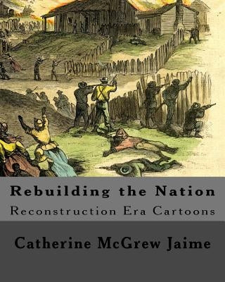 Rebuilding the Nation: Reconstruction Era Cartoons and other Illustrations by Jaime, Catherine McGrew