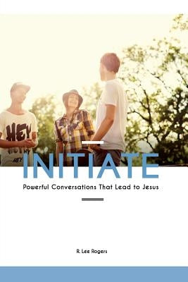 Initiate: Powerful Conversations That Lead To Jesus by Rogers, R. Lee