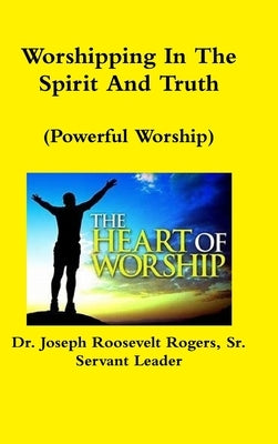 Worshipping In The Spirit And Truth (Powerful Worship) by Rogers, Joseph Roosevelt, Sr.
