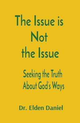 The Issue is Not the Issue: Seeking the Truth About God's Ways by Daniel, Elden