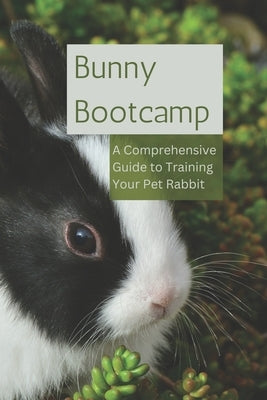 Bunny Bootcamp: A Comprehensive Guide to Training Your Pet Rabbit by Bhagat, Yogesh