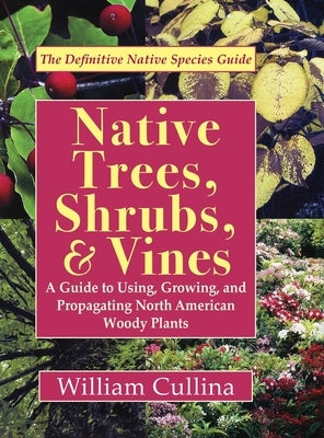 Native Trees, Shrubs, and Vines: A Guide to Using, Growing, and Propagating North American Woody Plants (Latest Edition) by Cullina, William