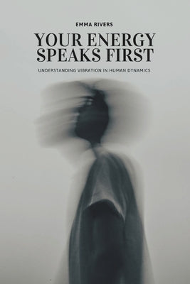 Your Energy Speaks First: Understanding Vibration in Human Dynamics by Rivers, Emma