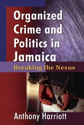 Organized Crime and Politics in Jamaica: Breaking the Nexus by Harriott, Anthony