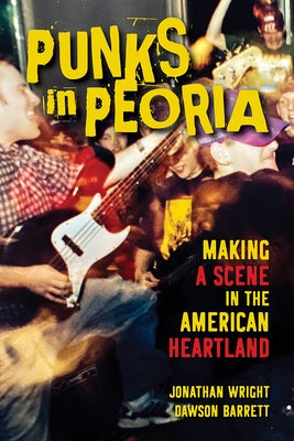 Punks in Peoria: Making a Scene in the American Heartland Volume 1 by Wright, Jonathan