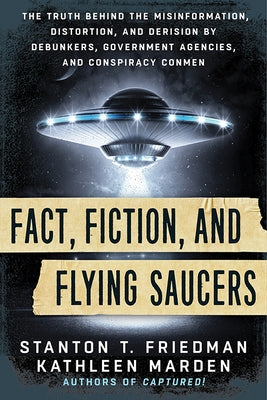 Fact, Fiction, and Flying Saucers: The Truth Behind the Misinformation, Distortion, and Derision by Debunkers, Government Agencies, and Conspiracy Con by Friedman, Stanton T.