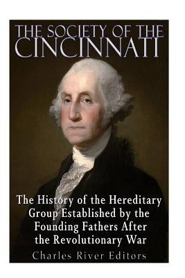 The Society of the Cincinnati: The History of the Hereditary Group Established by the Founding Fathers After the Revolutionary War by Charles River Editors
