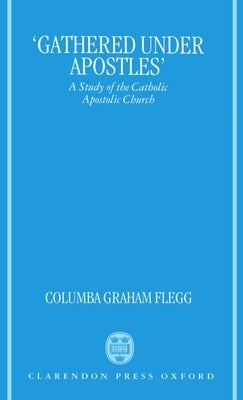 Gathered Under Apostles: A Study of the Catholic Apostolic Church by Flegg, Columba Graham